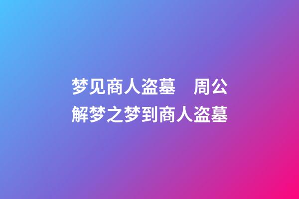 梦见商人盗墓　周公解梦之梦到商人盗墓